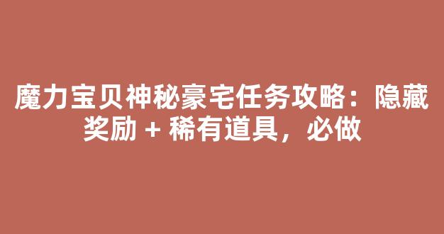 魔力宝贝神秘豪宅任务攻略：隐藏奖励 + 稀有道具，必做